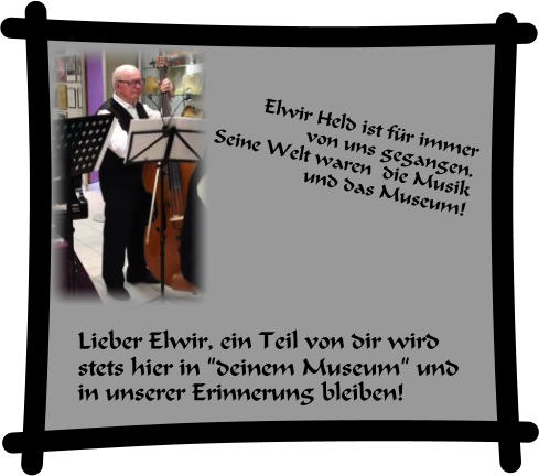 Lieber Elwir, ein Teil von dir wird stets hier in ”deinem Museum” und in unserer Erinnerung bleiben! Elwir Held ist für immer  von uns gegangen.  Seine Welt waren  die Musik  und das Museum!