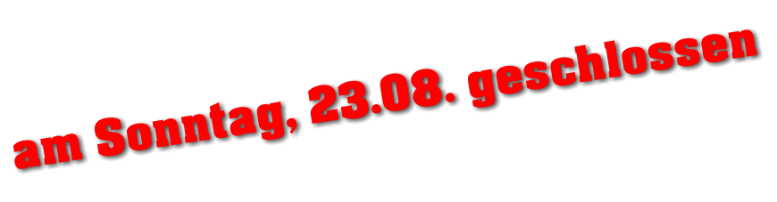 am Sonntag, 23.08. geschlossen