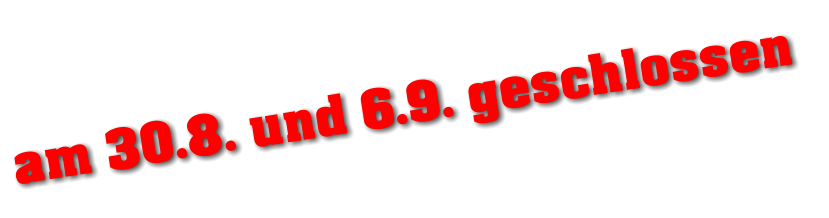 am 30.8. und 6.9. geschlossen