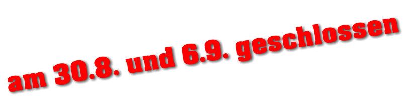 am 30.8. und 6.9. geschlossen